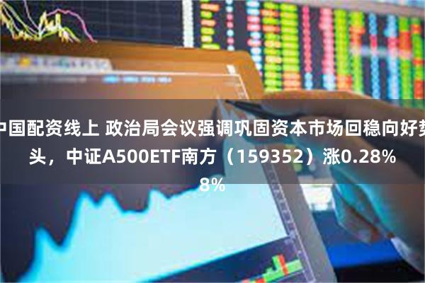 中国配资线上 政治局会议强调巩固资本市场回稳向好势头，中证A500ETF南方（159352）涨0.28%